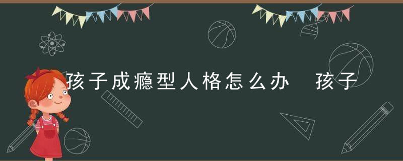 孩子成瘾型人格怎么办 孩子成瘾型人格怎么纠正